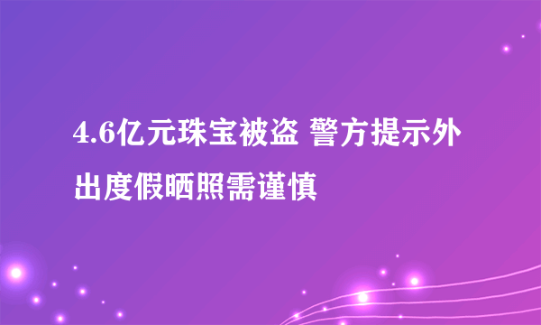 4.6亿元珠宝被盗 警方提示外出度假晒照需谨慎