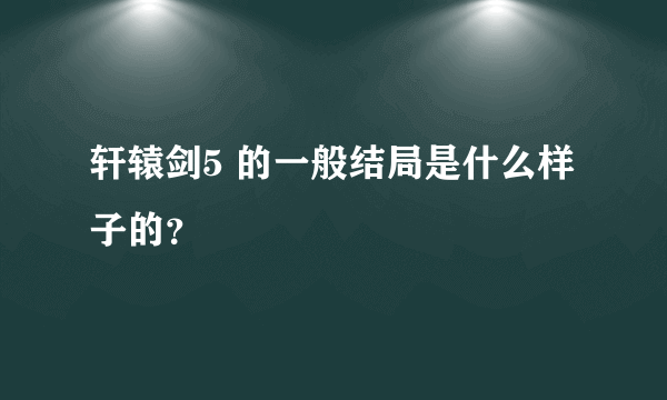 轩辕剑5 的一般结局是什么样子的？