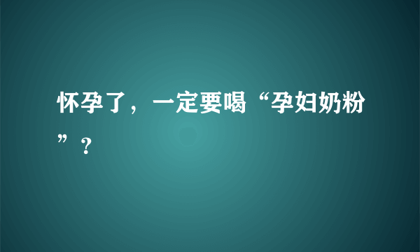 怀孕了，一定要喝“孕妇奶粉”？