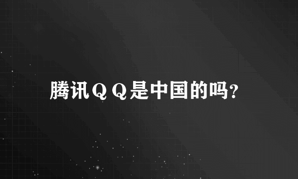 腾讯ＱＱ是中国的吗？