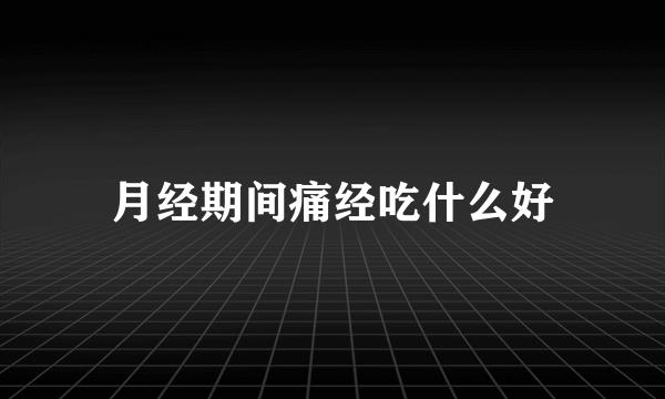 月经期间痛经吃什么好