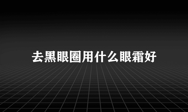 去黑眼圈用什么眼霜好