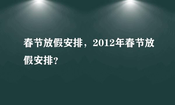 春节放假安排，2012年春节放假安排？