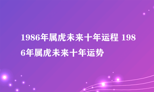 1986年属虎未来十年运程 1986年属虎未来十年运势