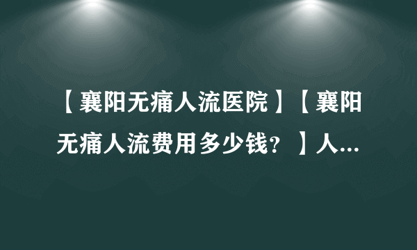 【襄阳无痛人流医院】【襄阳无痛人流费用多少钱？】人流手术后要怎样护理？