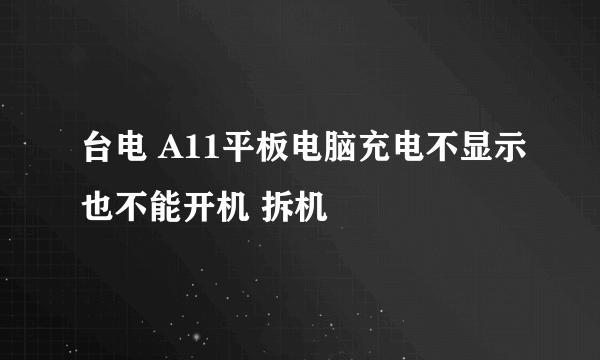 台电 A11平板电脑充电不显示也不能开机 拆机問題