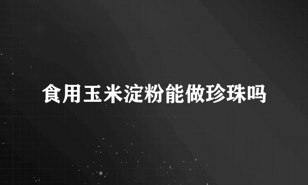 食用玉米淀粉能做珍珠吗