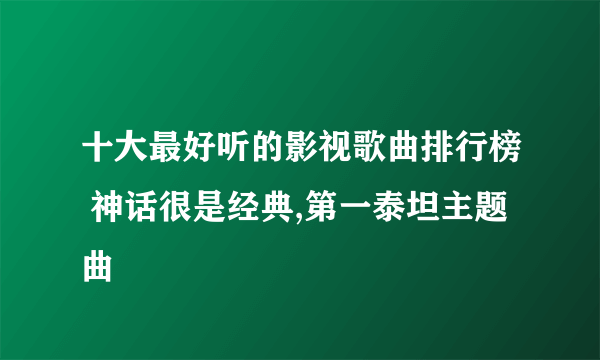 十大最好听的影视歌曲排行榜 神话很是经典,第一泰坦主题曲