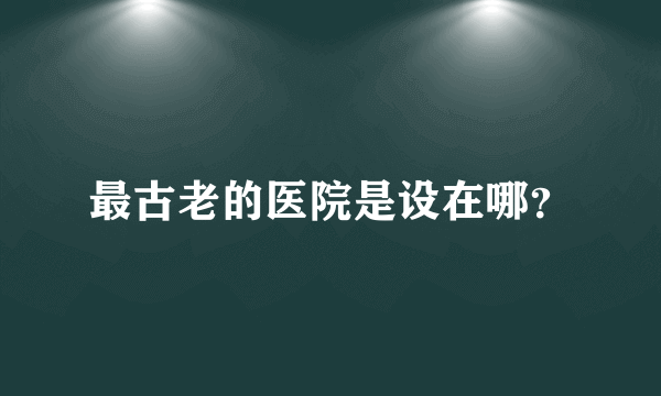 最古老的医院是设在哪？