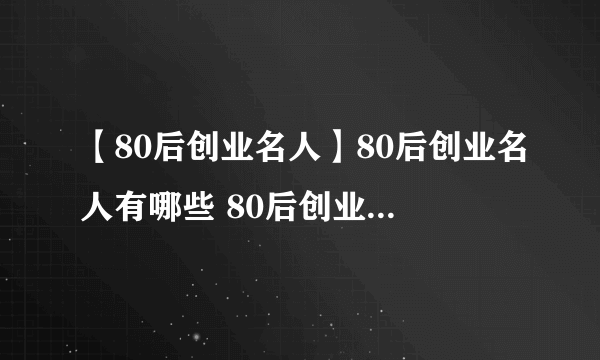 【80后创业名人】80后创业名人有哪些 80后创业名人盘点