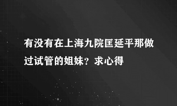 有没有在上海九院匡延平那做过试管的姐妹？求心得