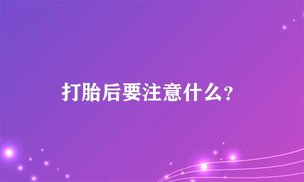 打胎后要注意什么？