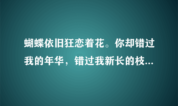 蝴蝶依旧狂恋着花。你却错过我的年华，错过我新长的枝桠，是哪首歌的歌词，求歌名？