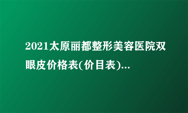 2021太原丽都整形美容医院双眼皮价格表(价目表)怎么样?