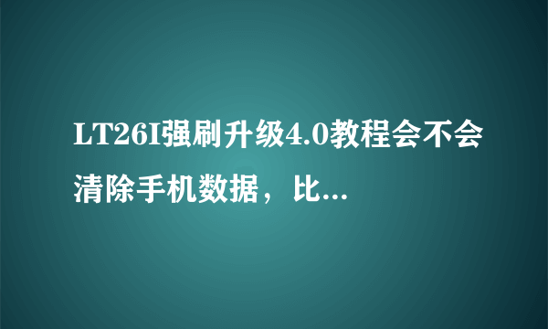 LT26I强刷升级4.0教程会不会清除手机数据，比如联系人，短信什么的