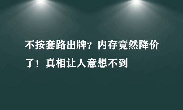 不按套路出牌？内存竟然降价了！真相让人意想不到