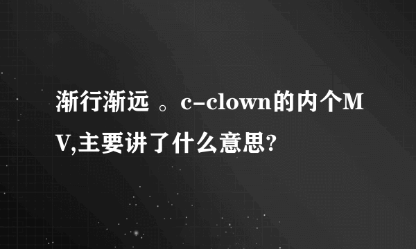 渐行渐远 。c-clown的内个MV,主要讲了什么意思?