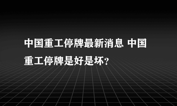 中国重工停牌最新消息 中国重工停牌是好是坏？