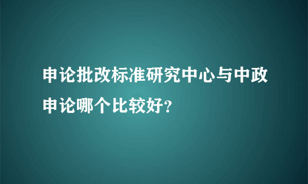 申论批改标准研究中心与中政申论哪个比较好？