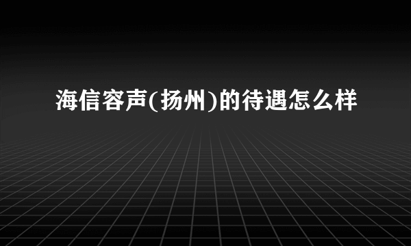 海信容声(扬州)的待遇怎么样