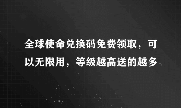 全球使命兑换码免费领取，可以无限用，等级越高送的越多。