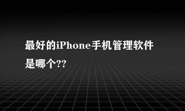 最好的iPhone手机管理软件是哪个??