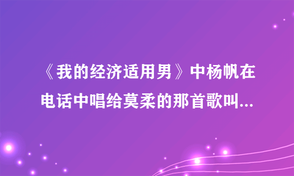 《我的经济适用男》中杨帆在电话中唱给莫柔的那首歌叫什么名字