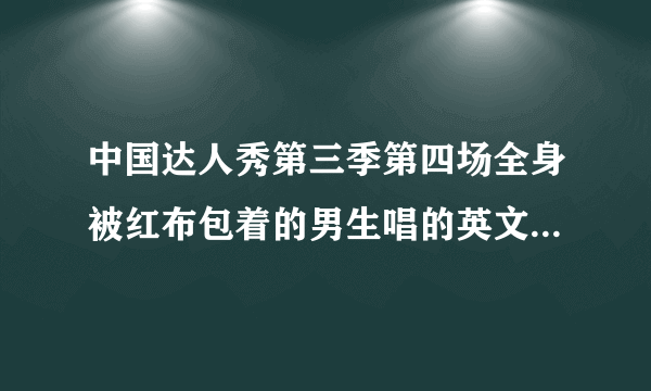 中国达人秀第三季第四场全身被红布包着的男生唱的英文歌！（和全场歌）