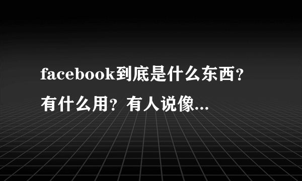 facebook到底是什么东西？有什么用？有人说像微博一样的，是吗？