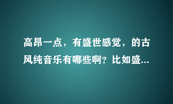 高昂一点，有盛世感觉，的古风纯音乐有哪些啊？比如盛唐夜唱伴奏那种的？