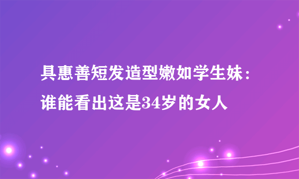 具惠善短发造型嫩如学生妹：谁能看出这是34岁的女人