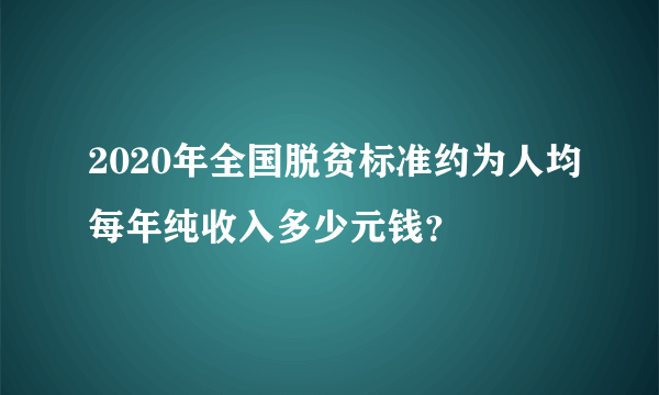 2020年全国脱贫标准约为人均每年纯收入多少元钱？