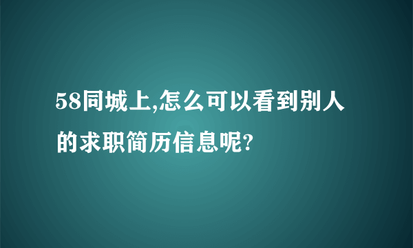 58同城上,怎么可以看到别人的求职简历信息呢?