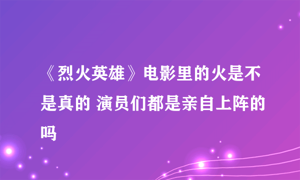 《烈火英雄》电影里的火是不是真的 演员们都是亲自上阵的吗