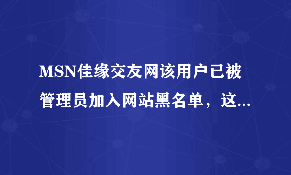 MSN佳缘交友网该用户已被管理员加入网站黑名单，这是为什么吗？