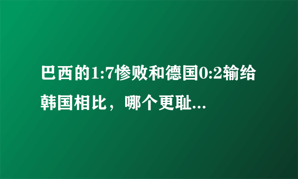 巴西的1:7惨败和德国0:2输给韩国相比，哪个更耻辱一些？