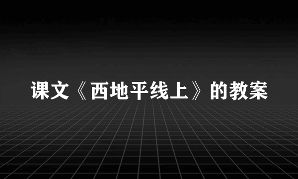 课文《西地平线上》的教案