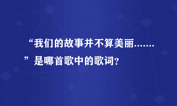 “我们的故事并不算美丽.......”是哪首歌中的歌词？