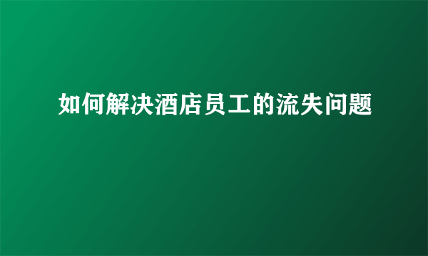 如何解决酒店员工的流失问题