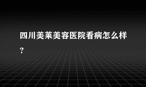 四川美莱美容医院看病怎么样？