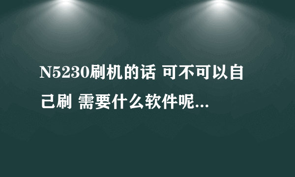 N5230刷机的话 可不可以自己刷 需要什么软件呢？自己能下载么？