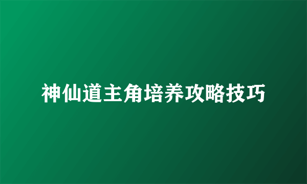 神仙道主角培养攻略技巧