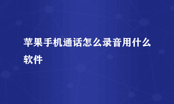 苹果手机通话怎么录音用什么软件