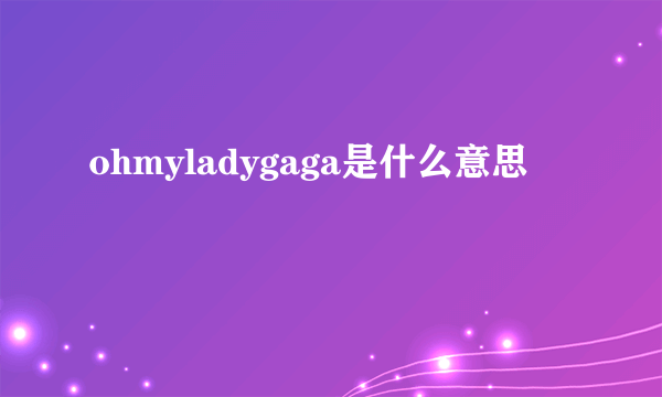 ohmyladygaga是什么意思