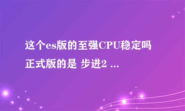 这个es版的至强CPU稳定吗 正式版的是 步进2 修订 mo