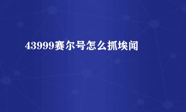 43999赛尔号怎么抓埃闻