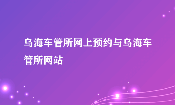 乌海车管所网上预约与乌海车管所网站