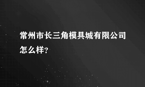 常州市长三角模具城有限公司怎么样？