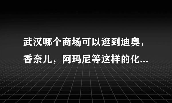 武汉哪个商场可以逛到迪奥，香奈儿，阿玛尼等这样的化妆品专柜啊，求解答