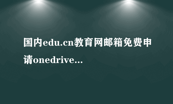 国内edu.cn教育网邮箱免费申请onedrive2T终身云盘空间